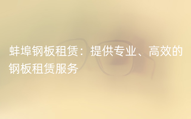 蚌埠钢板租赁：提供专业、高效的钢板租赁服务