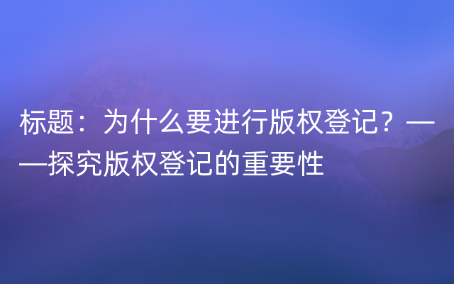 标题：为什么要进行版权登记？——探究版权登记的重要性