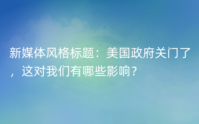 新媒体风格标题：美国政府关门了，这对我们有哪些影响？