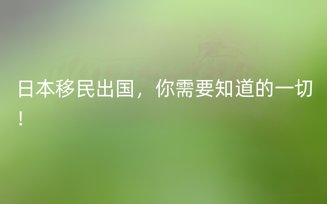 日本移民出国，你需要知道的一切！