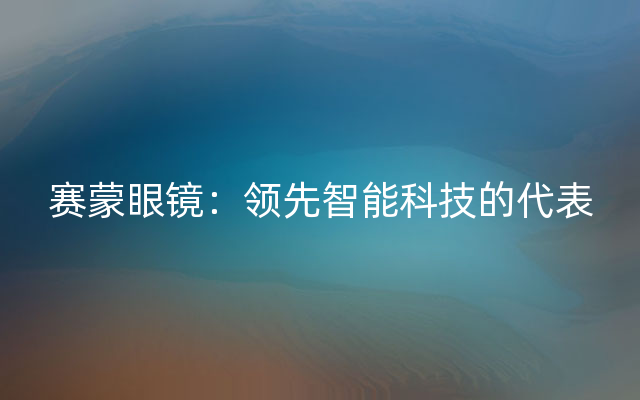 赛蒙眼镜：领先智能科技的代表