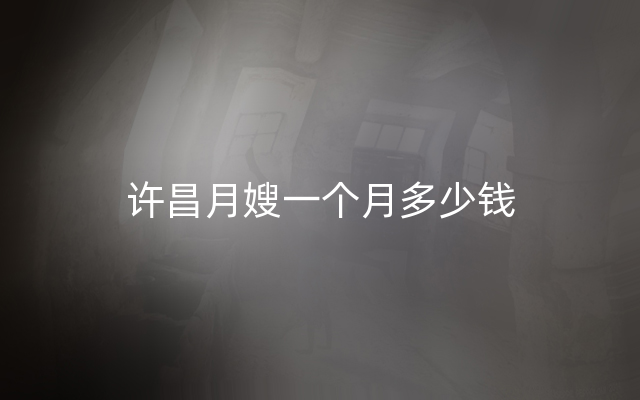 许昌月嫂一个月多少钱