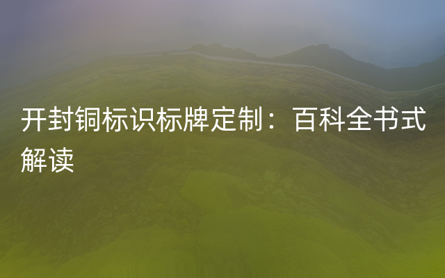 开封铜标识标牌定制：百科全书式解读