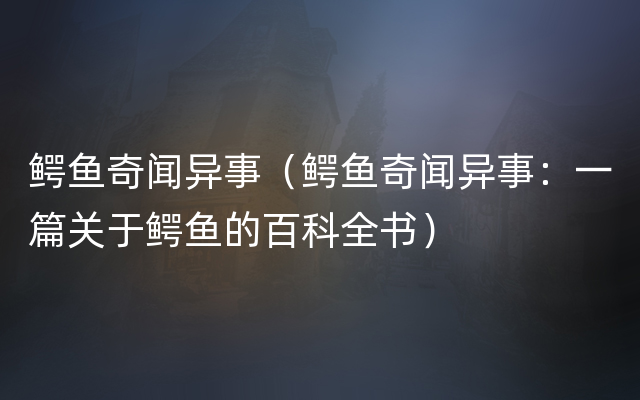 鳄鱼奇闻异事（鳄鱼奇闻异事：一篇关于鳄鱼的百科
