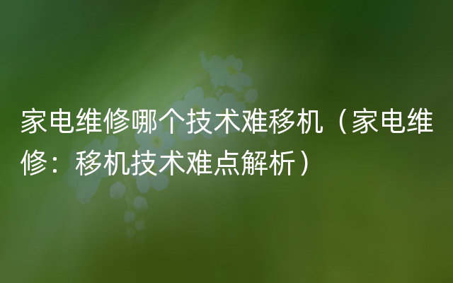 家电维修哪个技术难移机（家电维修：移机技术难点解析）