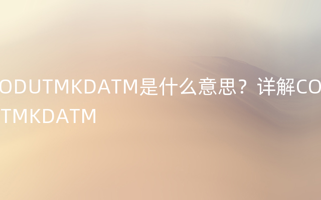 CODUTMKDATM是什么意思？详解CODUTMKDATM