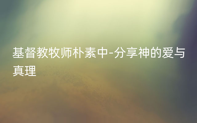 基督教牧师朴素中-分享神的爱与真理
