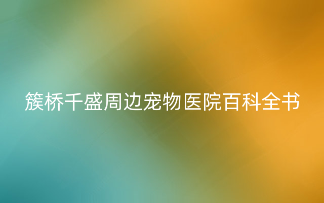 簇桥千盛周边宠物医院百科全书