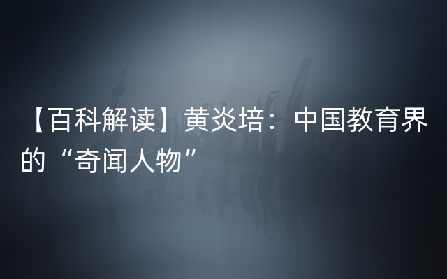 【百科解读】黄炎培：中国教育界的“奇闻人物”