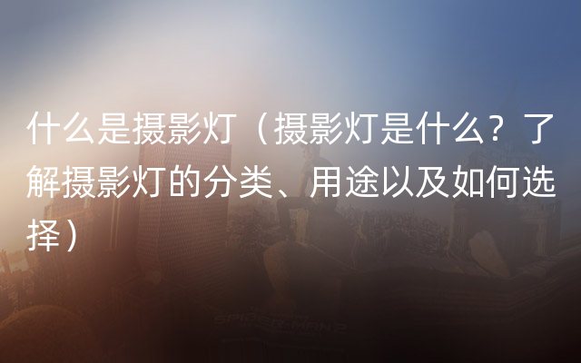 什么是摄影灯（摄影灯是什么？了解摄影灯的分类、用途以及如何选择）
