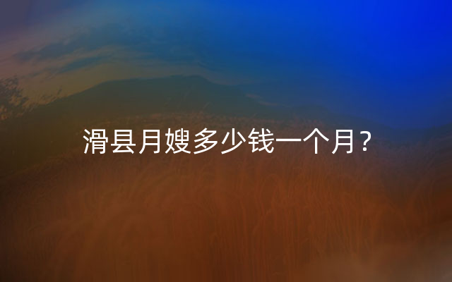 滑县月嫂多少钱一个月？