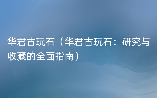 华君古玩石（华君古玩石：研究与收藏的全面指南）
