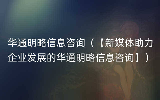 华通明略信息咨询（【新媒体助力企业发展的华通明略信息咨询】）