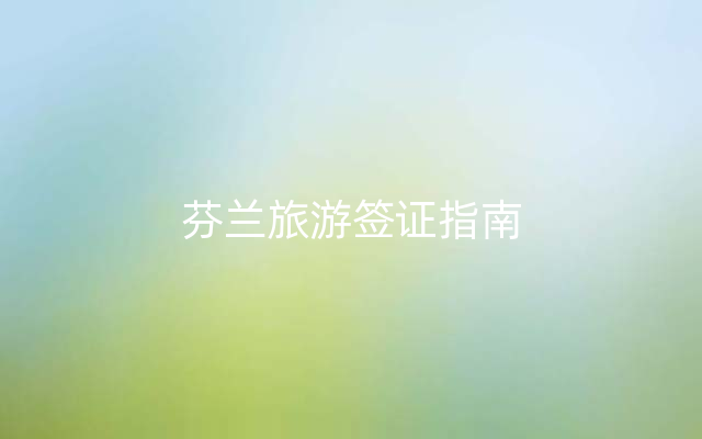 芬兰旅游签证指南
