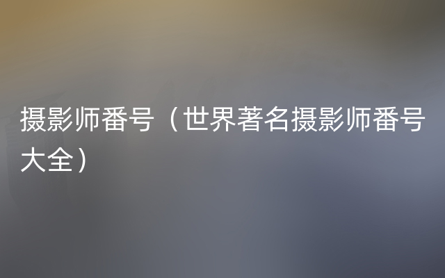 摄影师番号（世界著名摄影师番号大全）