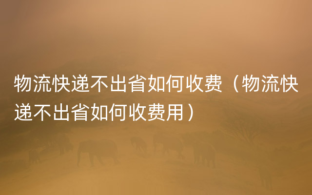 物流快递不出省如何收费（物流快递不出省如何收费用）