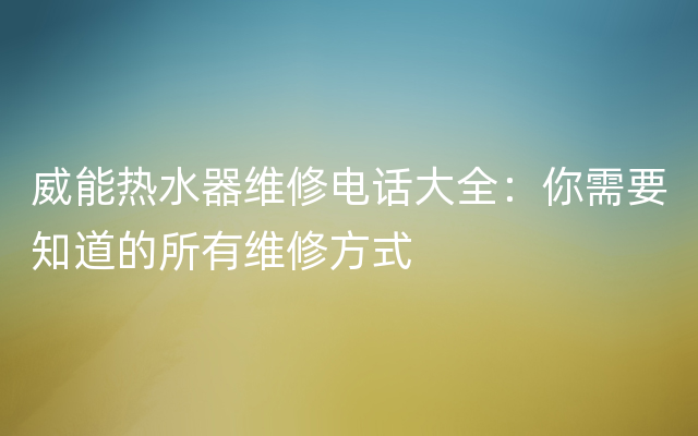 威能热水器维修电话大全：你需要知道的所有维修方式