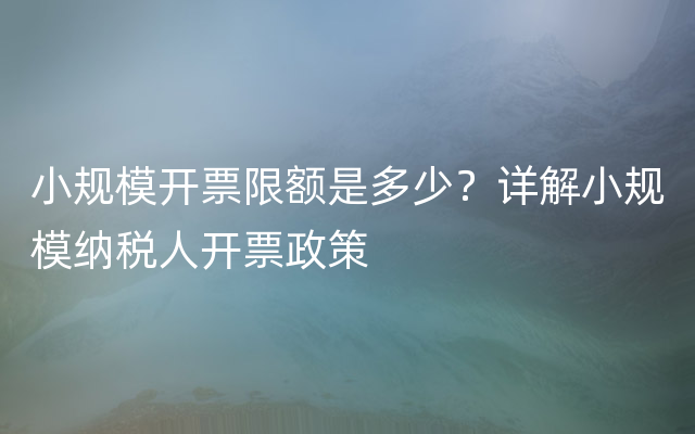 小规模开票限额是多少？详解小规模纳税人开票政策