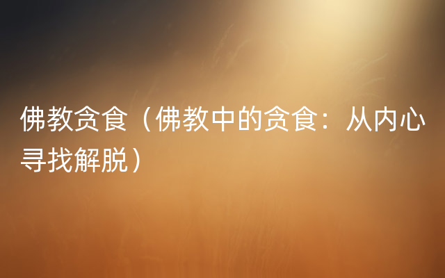 佛教贪食（佛教中的贪食：从内心寻找解脱）
