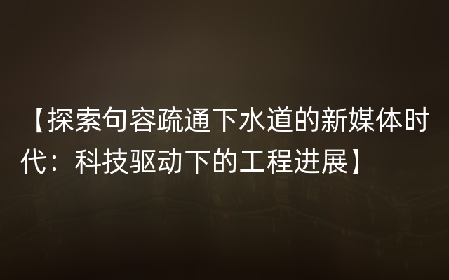 【探索句容疏通下水道的新媒体时代：科技驱动下的工程进展】
