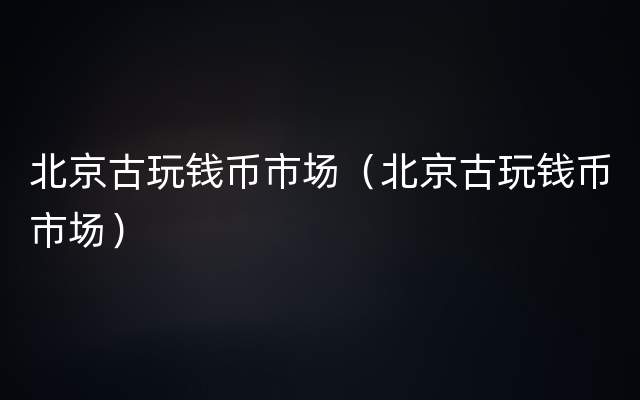 北京古玩钱币市场（北京古玩钱币市场）
