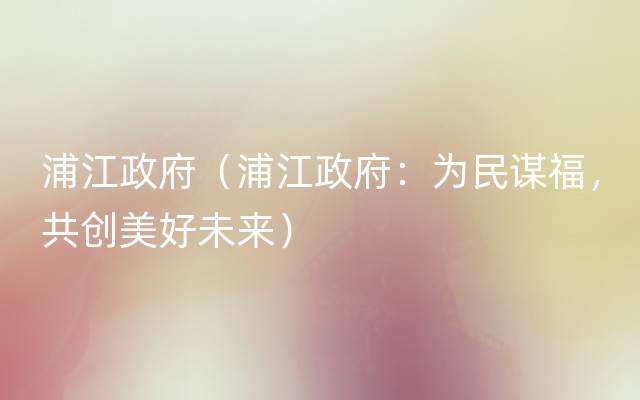 浦江政府（浦江政府：为民谋福，共创美好未来）