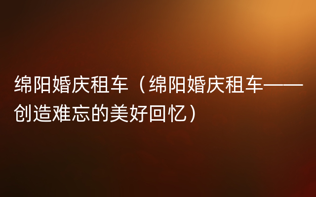 绵阳婚庆租车（绵阳婚庆租车——创造难忘的美好回忆）