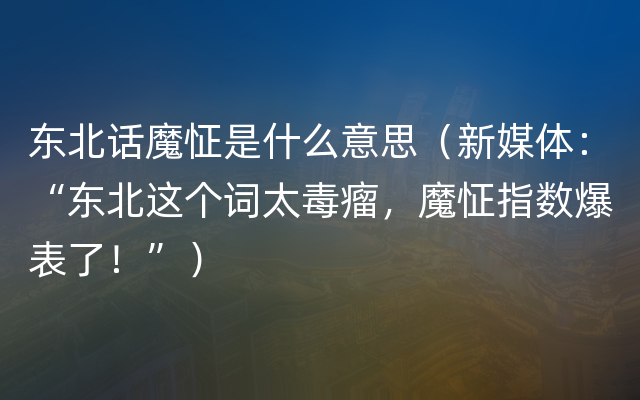 东北话魔怔是什么意思（新媒体：“东北这个词太毒瘤，魔怔指数爆表了！”）