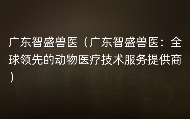 广东智盛兽医（广东智盛兽医：全球领先的动物医疗技术服务提供商）