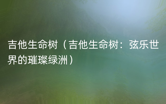 吉他生命树（吉他生命树：弦乐世界的璀璨绿洲）