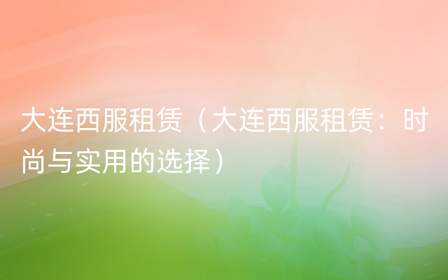 大连西服租赁（大连西服租赁：时尚与实用的选择）