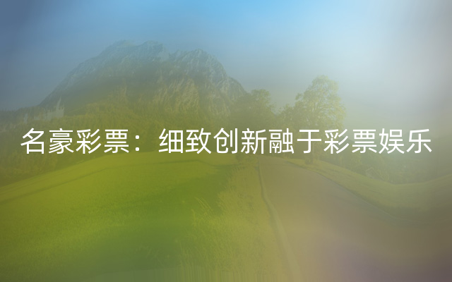 名豪彩票：细致创新融于彩票娱乐