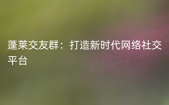 蓬莱交友群：打造新时代网络社交平台