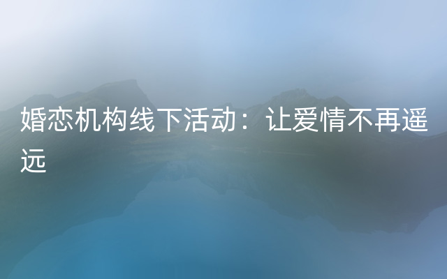 婚恋机构线下活动：让爱情不再遥远