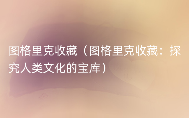 图格里克收藏（图格里克收藏：探究人类文化的宝库）