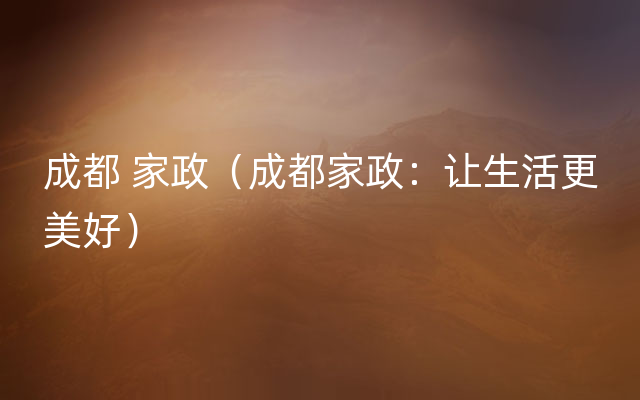 成都 家政（成都家政：让生活更美好）
