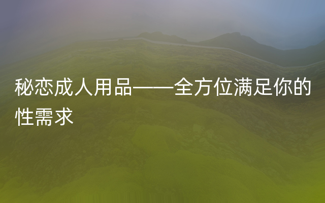 秘恋成人用品——全方位满足你的性需求