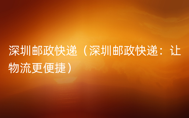 深圳邮政快递（深圳邮政快递：让物流更便捷）