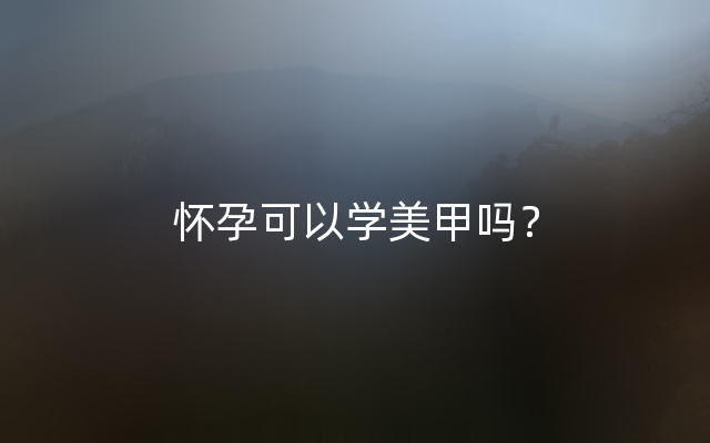 怀孕可以学美甲吗？