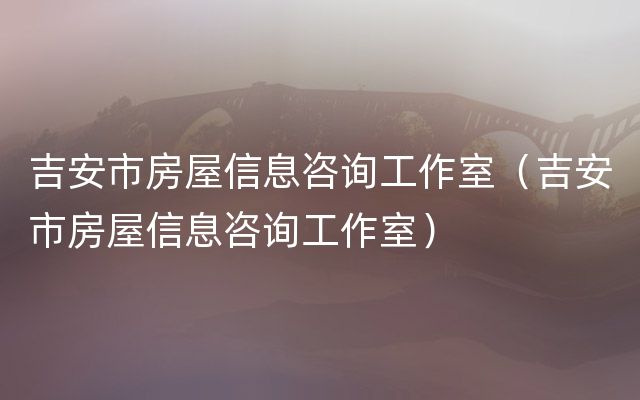 吉安市房屋信息咨询工作室（吉安市房屋信息咨询工作室）
