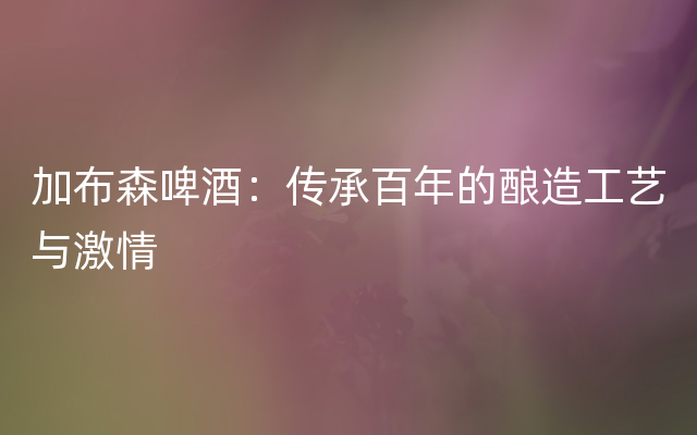 加布森啤酒：传承百年的酿造工艺与激情