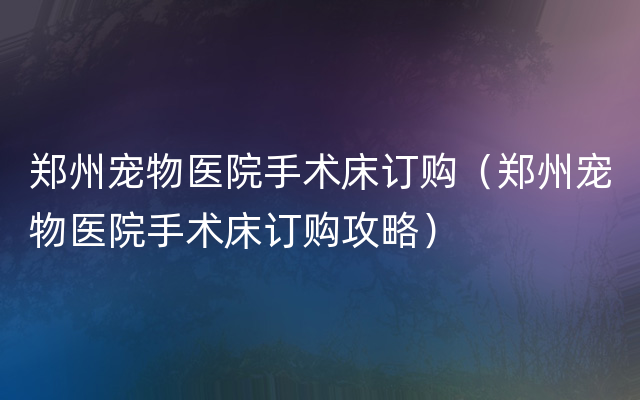 郑州宠物医院手术床订购（郑州宠物医院手术床订购攻略）