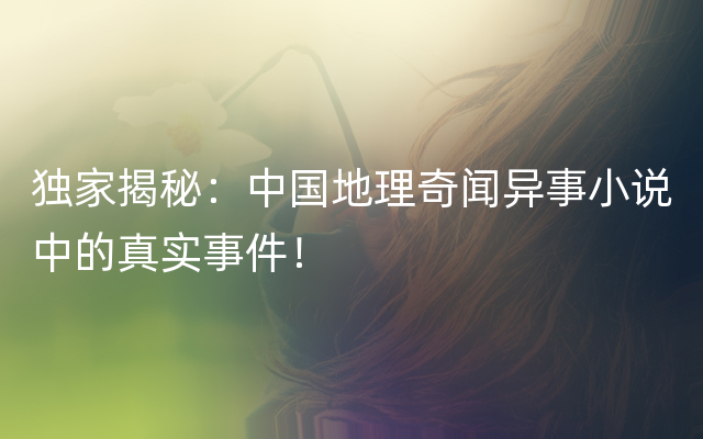 独家揭秘：中国地理奇闻异事小说中的真实事件！