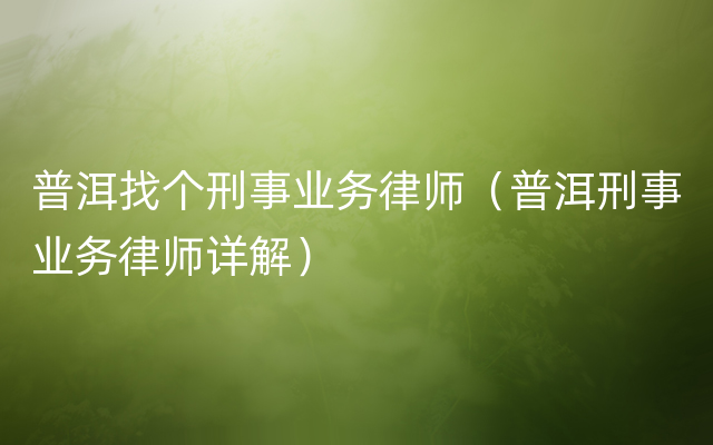 普洱找个刑事业务律师（普洱刑事业务律师详解）