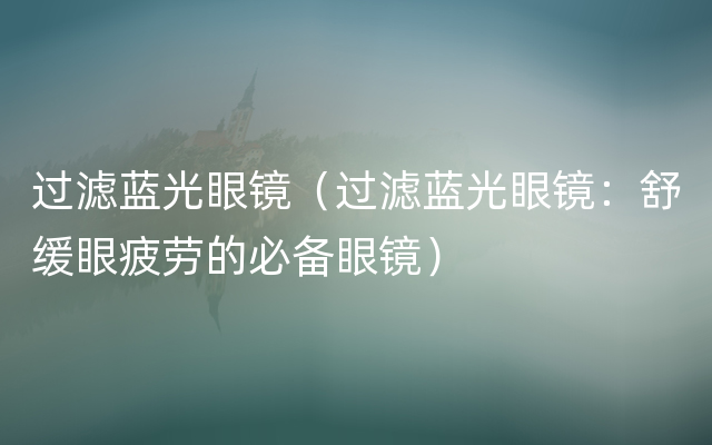 过滤蓝光眼镜（过滤蓝光眼镜：舒缓眼疲劳的必备眼镜）
