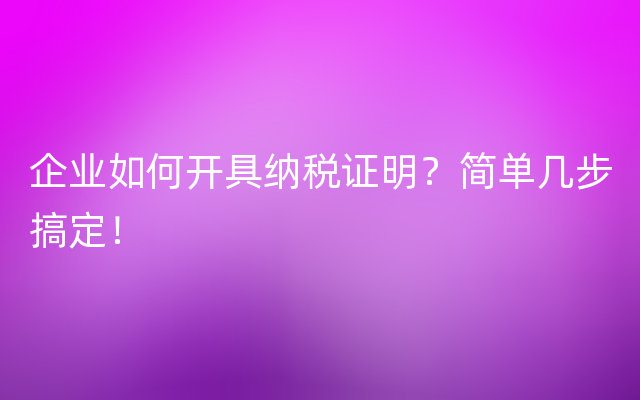 企业如何开具纳税证明？简单几步搞定！