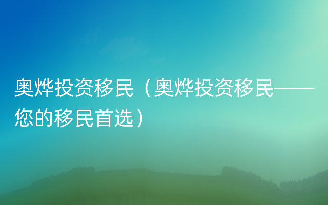 奥烨投资移民（奥烨投资移民——您的移民首选）