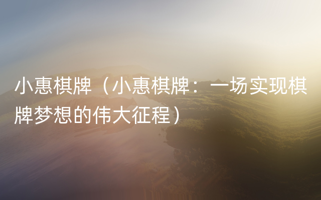 小惠棋牌（小惠棋牌：一场实现棋牌梦想的伟大征程）