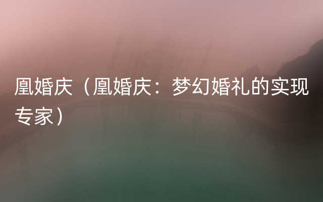 凰婚庆（凰婚庆：梦幻婚礼的实现专家）
