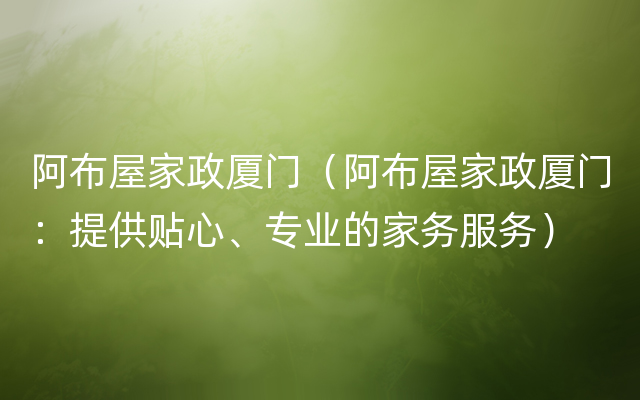 阿布屋家政厦门（阿布屋家政厦门：提供贴心、专业的家务服务）